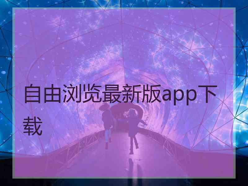 自由浏览最新版app下载