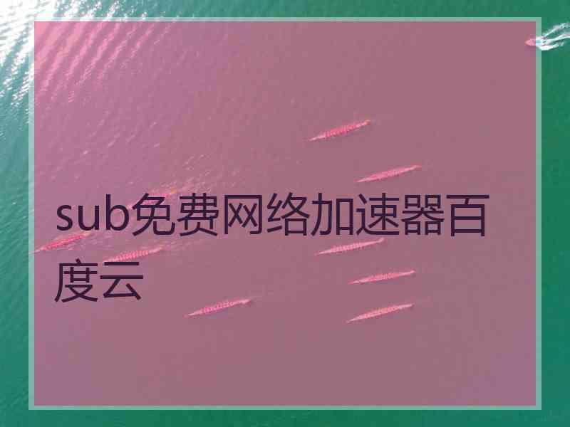 sub免费网络加速器百度云