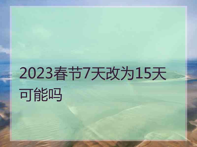 2023春节7天改为15天可能吗