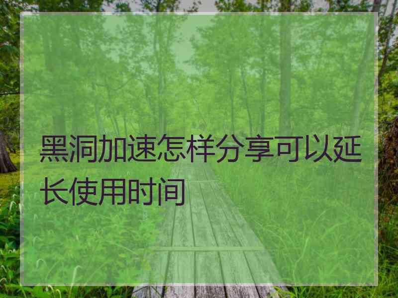 黑洞加速怎样分享可以延长使用时间