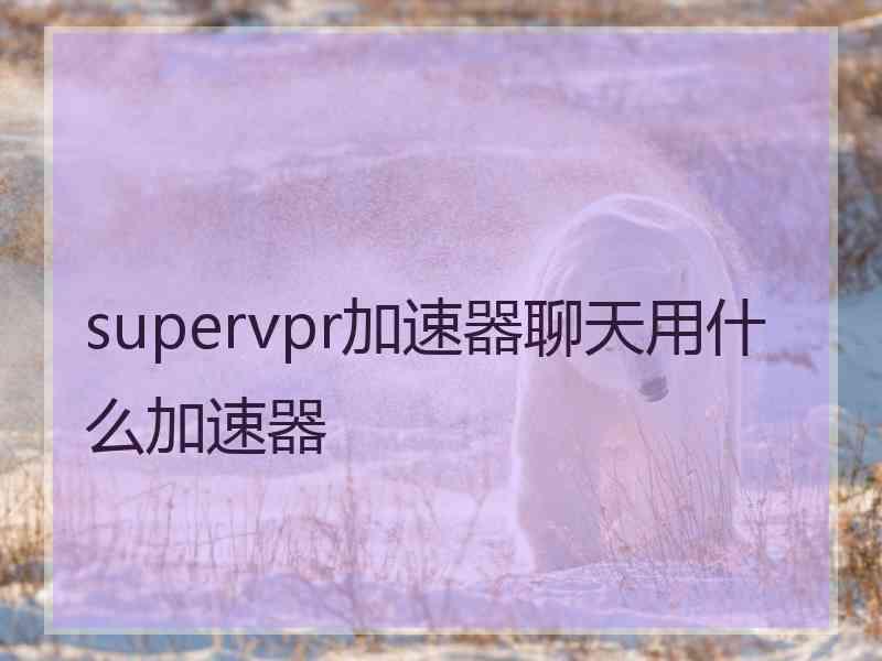 supervpr加速器聊天用什么加速器