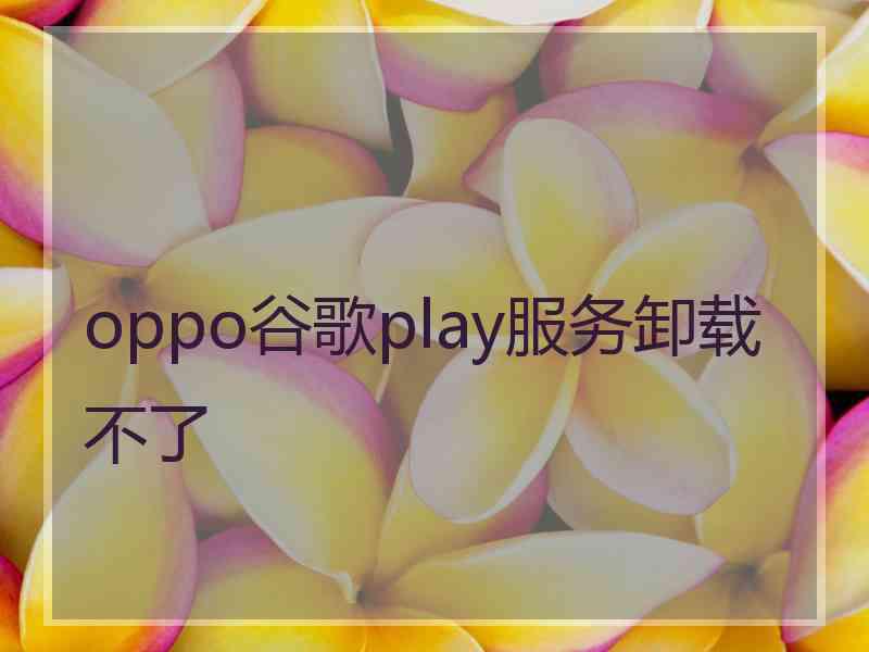 oppo谷歌play服务卸载不了