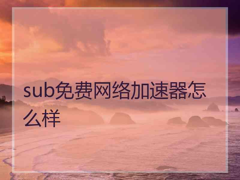 sub免费网络加速器怎么样