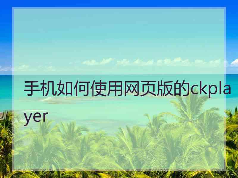 手机如何使用网页版的ckplayer