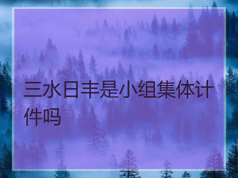 三水日丰是小组集体计件吗